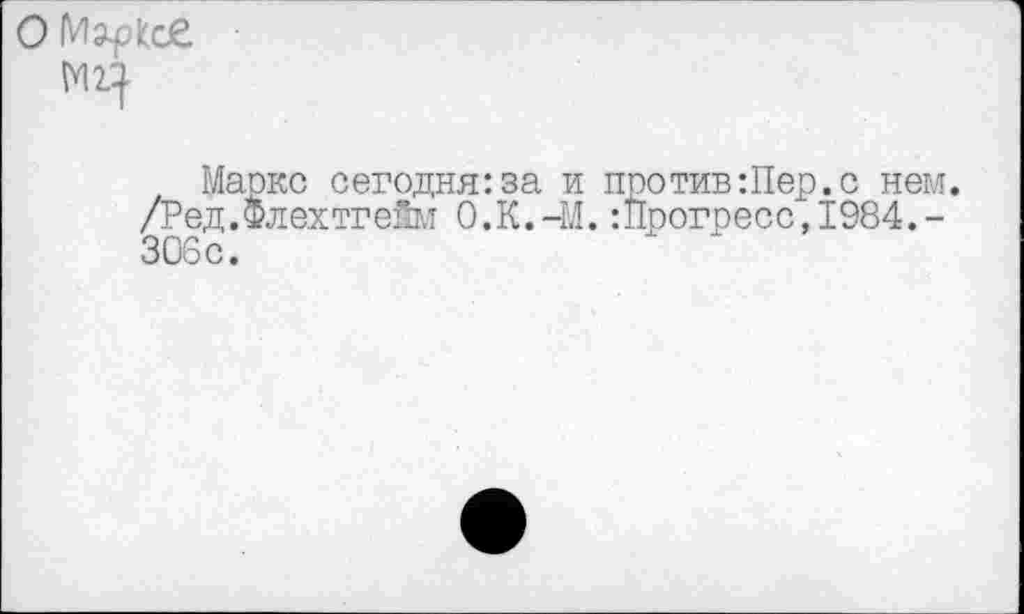 ﻿О Мэ-plccC
Маркс сегодня:за и /Ред.Флехтгейм 0.К.-М 306с.
против Шер. с нем. :Прогресс,1984.-